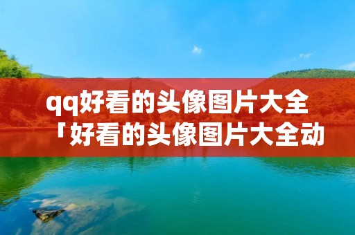 qq好看的头像图片大全「好看的头像图片大全动漫」