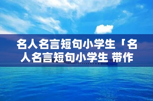 名人名言短句小学生「名人名言短句小学生 带作者」