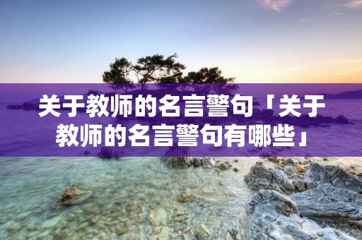 关于教师的名言警句「关于教师的名言警句有哪些」