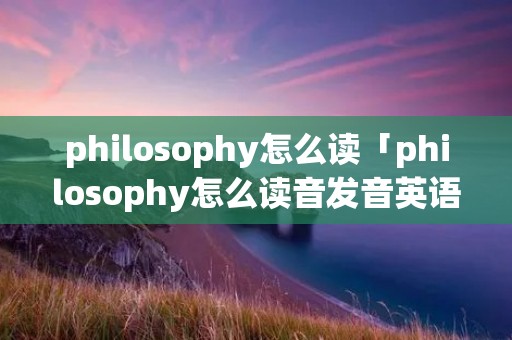 philosophy怎么读「philosophy怎么读音发音英语」