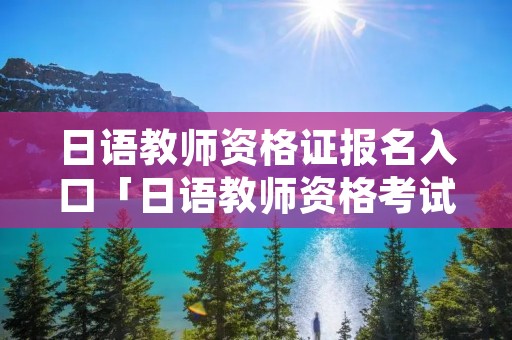 日语教师资格证报名入口「日语教师资格考试在哪里报考」