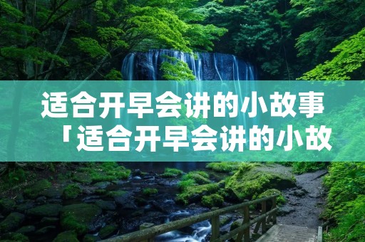 适合开早会讲的小故事「适合开早会讲的小故事及感悟」