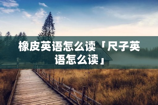 橡皮英语怎么读「尺子英语怎么读」