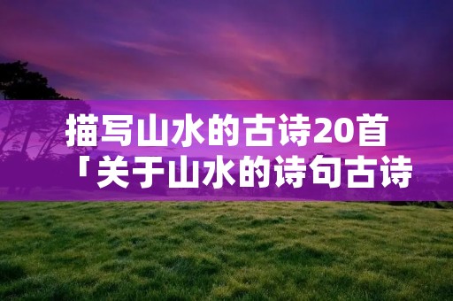 描写山水的古诗20首「关于山水的诗句古诗」