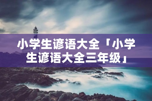 小学生谚语大全「小学生谚语大全三年级」