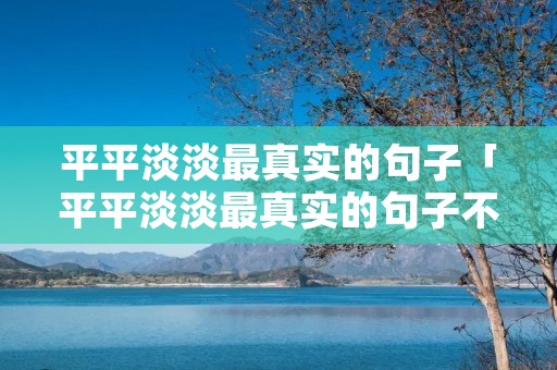 平平淡淡最真实的句子「平平淡淡最真实的句子不超六十个字」