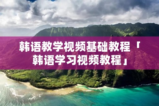 韩语教学视频基础教程「韩语学习视频教程」
