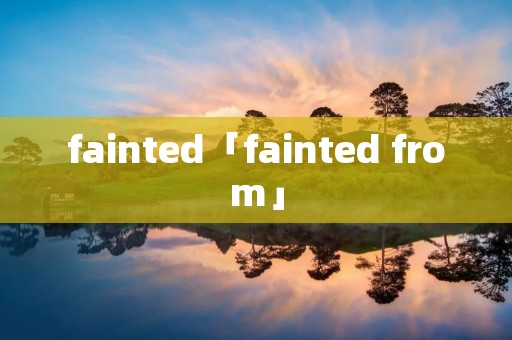 fainted「fainted from」