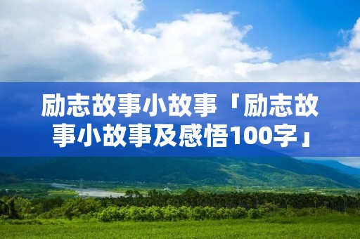 励志故事小故事「励志故事小故事及感悟100字」
