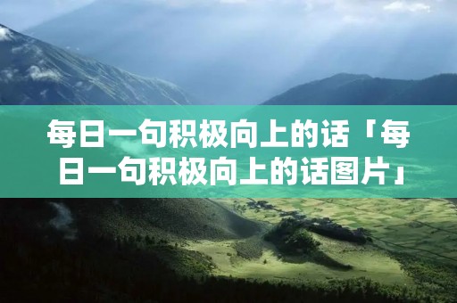 每日一句积极向上的话「每日一句积极向上的话图片」