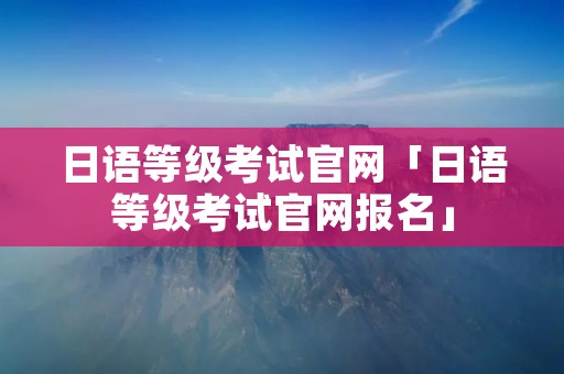 日语等级考试官网「日语等级考试官网报名」 日语等级考试官网「日语等级考试官网报名」
