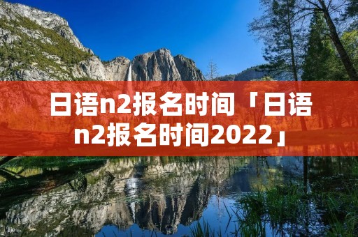 日语n2报名时间「日语n2报名时间2022」