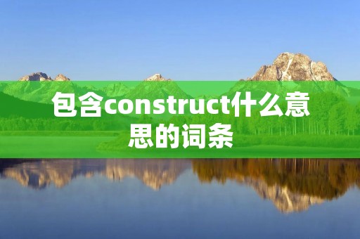 包含construct什么意思的词条 包含construct什么意思的词条