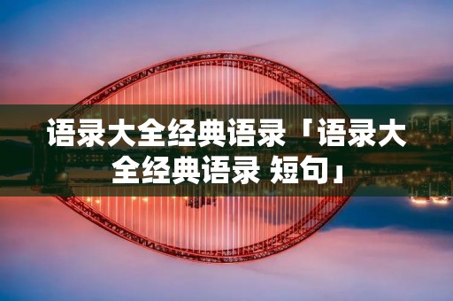 语录大全经典语录「语录大全经典语录 短句」