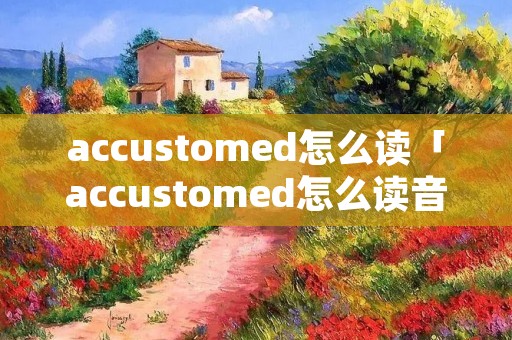 accustomed怎么读「accustomed怎么读音」