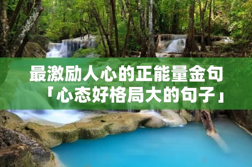 最激励人心的正能量金句「心态好格局大的句子」