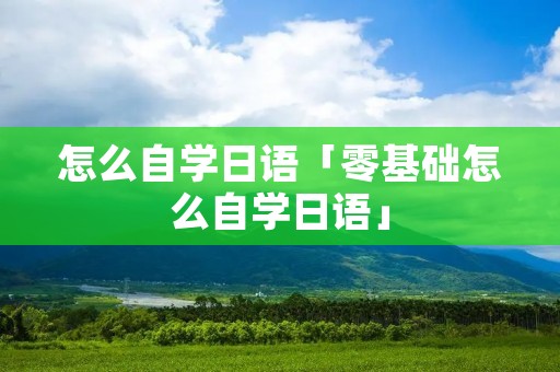 怎么自学日语「零基础怎么自学日语」
