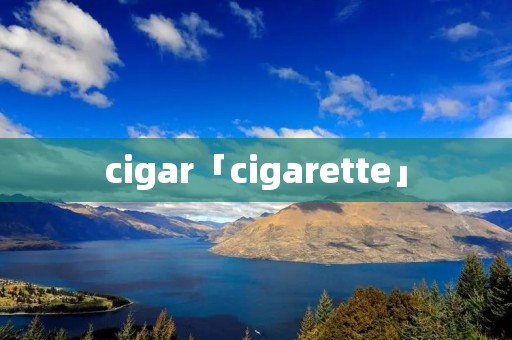 cigar「cigarette」 cigar「cigarette」
