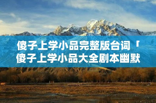 傻子上学小品完整版台词「傻子上学小品大全剧本幽默大全」