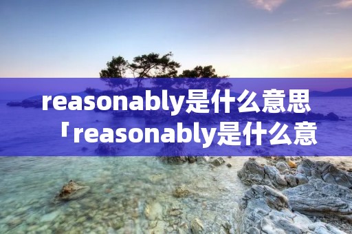 reasonably是什么意思「reasonably是什么意思英语翻译」 reasonably是什么意思「reasonably是什么意思英语翻译」