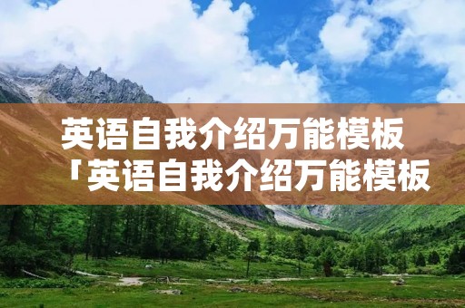 英语自我介绍万能模板「英语自我介绍万能模板作文」 英语自我介绍万能模板「英语自我介绍万能模板作文」