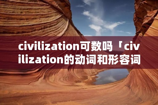 civilization可数吗「civilization的动词和形容词」