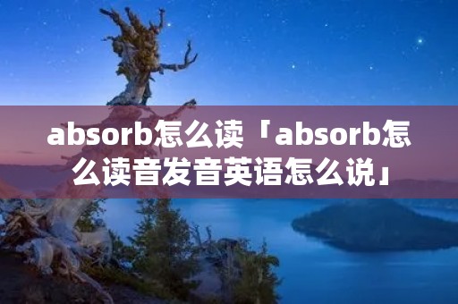 absorb怎么读「absorb怎么读音发音英语怎么说」