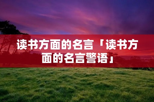 读书方面的名言「读书方面的名言警语」