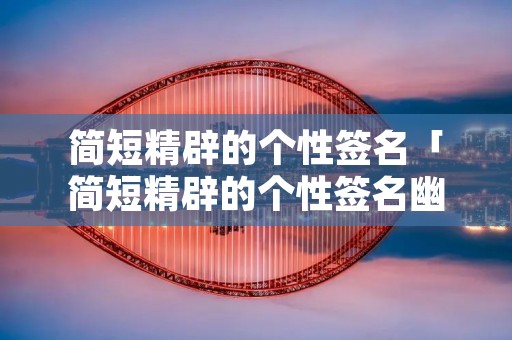 简短精辟的个性签名「简短精辟的个性签名幽默风趣」