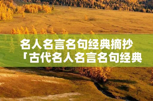 名人名言名句经典摘抄「古代名人名言名句经典摘抄」