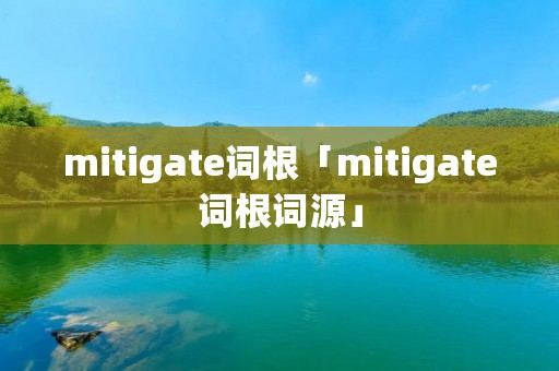 mitigate词根「mitigate词根词源」 mitigate词根「mitigate词根词源」