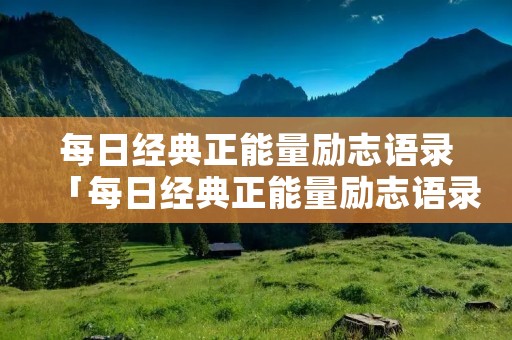 每日经典正能量励志语录「每日经典正能量励志语录 每日一句」
