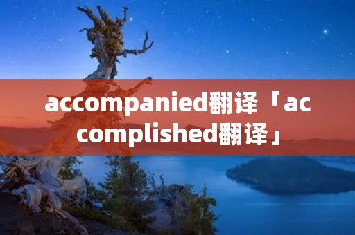 accompanied翻译「accomplished翻译」 accompanied翻译「accomplished翻译」
