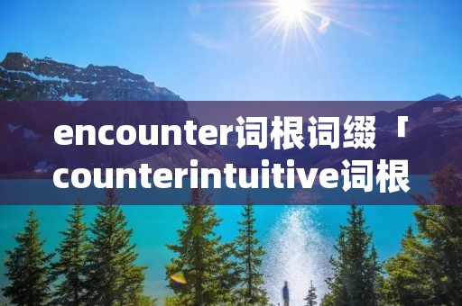 encounter词根词缀「counterintuitive词根」