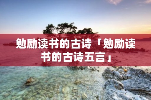 勉励读书的古诗「勉励读书的古诗五言」