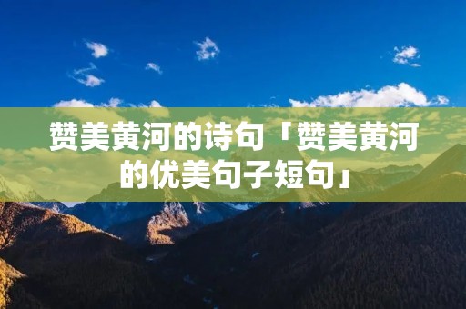 赞美黄河的诗句「赞美黄河的优美句子短句」