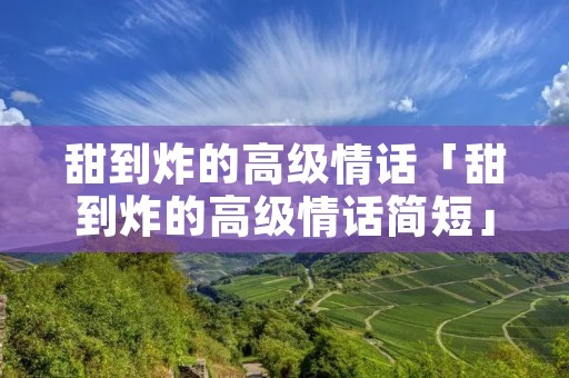 甜到炸的高级情话「甜到炸的高级情话简短」 甜到炸的高级情话「甜到炸的高级情话简短」