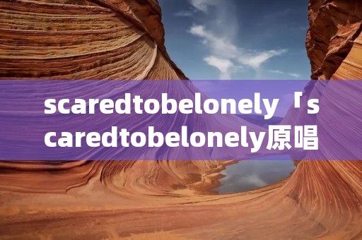 scaredtobelonely「scaredtobelonely原唱」