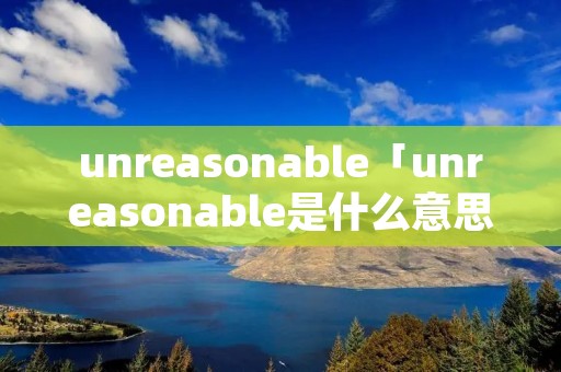 unreasonable「unreasonable是什么意思」 unreasonable「unreasonable是什么意思」