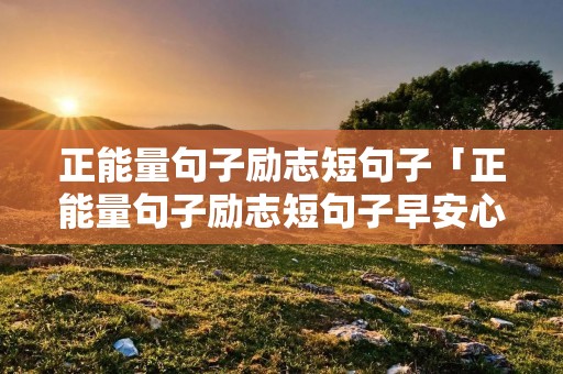 正能量句子励志短句子「正能量句子励志短句子早安心语」