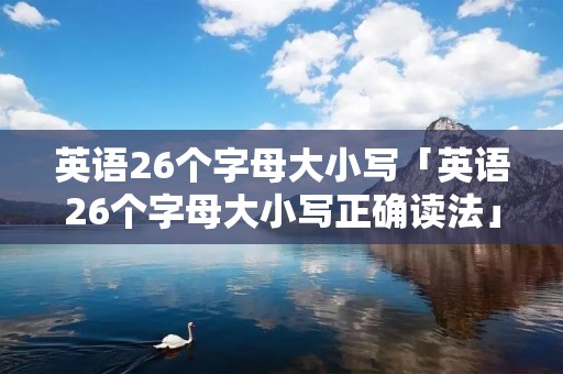 英语26个字母大小写「英语26个字母大小写正确读法」 英语26个字母大小写「英语26个字母大小写正确读法」