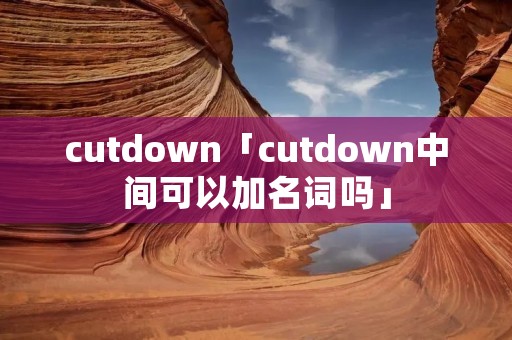 cutdown「cutdown中间可以加名词吗」