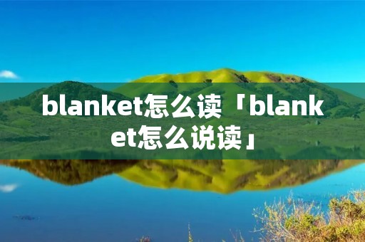 blanket怎么读「blanket怎么说读」 blanket怎么读「blanket怎么说读」