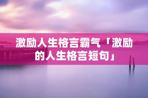 激励人生格言霸气「激励的人生格言短句」