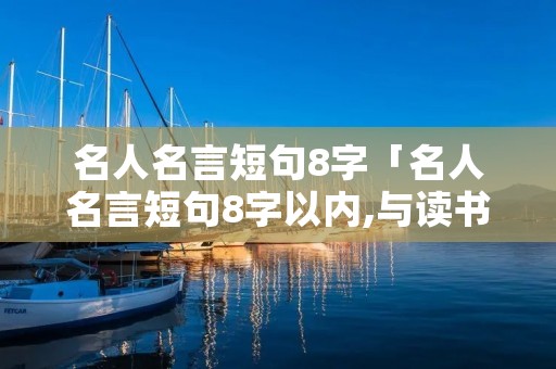名人名言短句8字「名人名言短句8字以内,与读书有关」