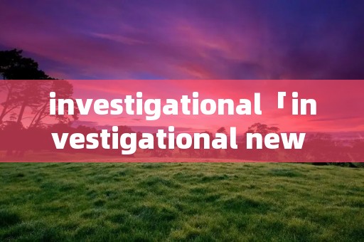 investigational「investigational new drugs」