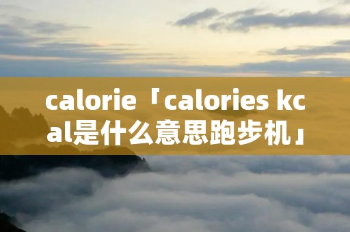 calorie「calories kcal是什么意思跑步机」