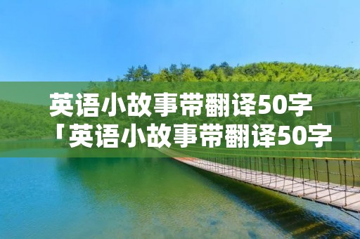英语小故事带翻译50字「英语小故事带翻译50字四年级」