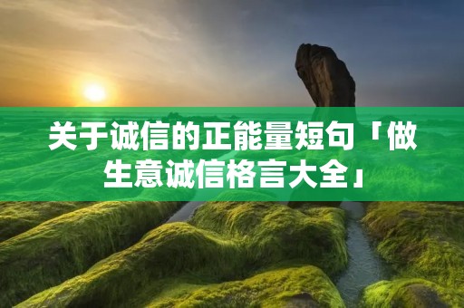 关于诚信的正能量短句「做生意诚信格言大全」