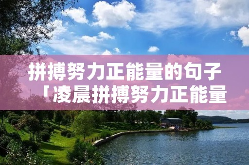 拼搏努力正能量的句子「凌晨拼搏努力正能量的句子」